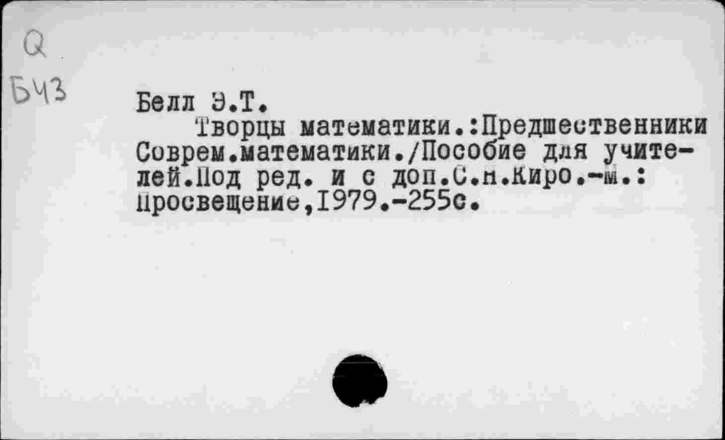 ﻿Белл Э.Т.
Творцы математики.Предшественники Соврем.математики./Пособие для учителей.Под ред. и с доп.и.п.киро.-м.: просвещение,1979.-255с.